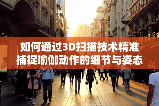如何通过3D扫描技术精准捕捉瑜伽动作的细节与姿态？