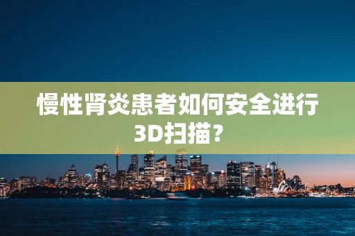 慢性肾炎患者如何安全进行3D扫描？
