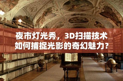 夜市灯光秀，3D扫描技术如何捕捉光影的奇幻魅力？