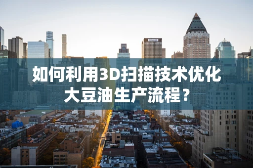 如何利用3D扫描技术优化大豆油生产流程？