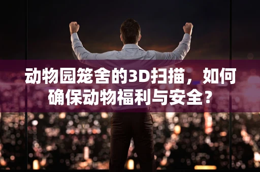 动物园笼舍的3D扫描，如何确保动物福利与安全？