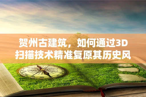 贺州古建筑，如何通过3D扫描技术精准复原其历史风貌？