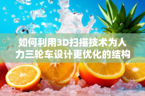 如何利用3D扫描技术为人力三轮车设计更优化的结构？