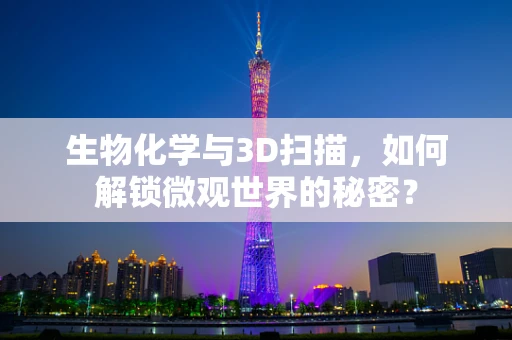 生物化学与3D扫描，如何解锁微观世界的秘密？