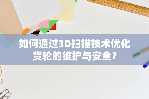 如何通过3D扫描技术优化货轮的维护与安全？