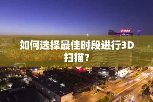 如何选择最佳时段进行3D扫描？