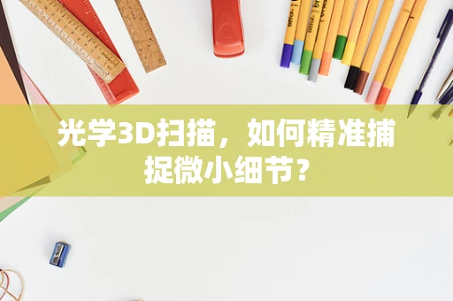 光学3D扫描，如何精准捕捉微小细节？