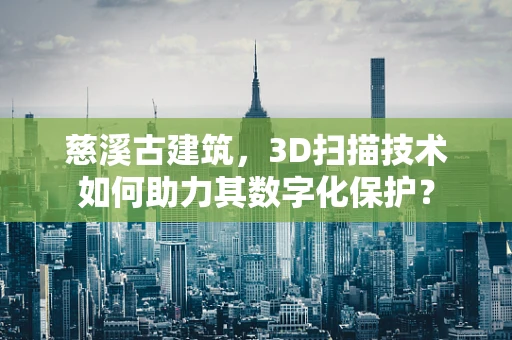 慈溪古建筑，3D扫描技术如何助力其数字化保护？