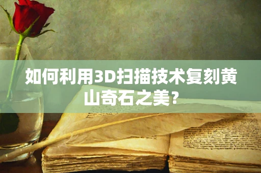 如何利用3D扫描技术复刻黄山奇石之美？