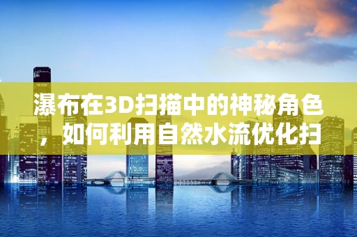 瀑布在3D扫描中的神秘角色，如何利用自然水流优化扫描效果？