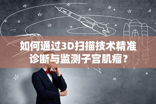 如何通过3D扫描技术精准诊断与监测子宫肌瘤？
