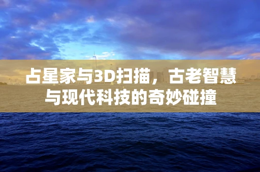 占星家与3D扫描，古老智慧与现代科技的奇妙碰撞