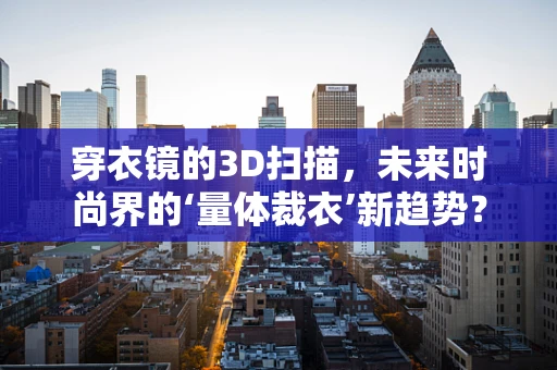 穿衣镜的3D扫描，未来时尚界的‘量体裁衣’新趋势？