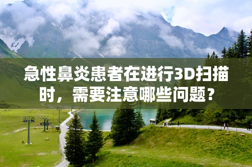 急性鼻炎患者在进行3D扫描时，需要注意哪些问题？