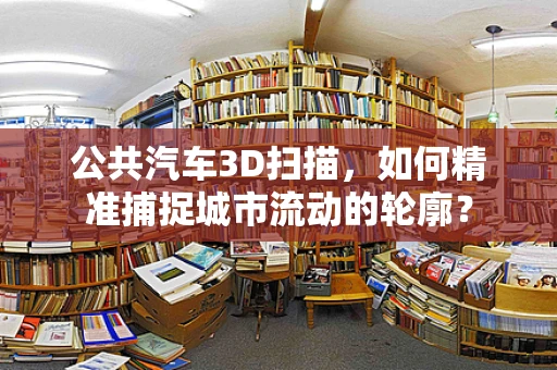 公共汽车3D扫描，如何精准捕捉城市流动的轮廓？