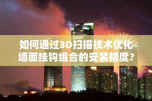 如何通过3D扫描技术优化墙面挂钩组合的安装精度？