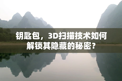 钥匙包，3D扫描技术如何解锁其隐藏的秘密？