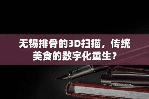 无锡排骨的3D扫描，传统美食的数字化重生？