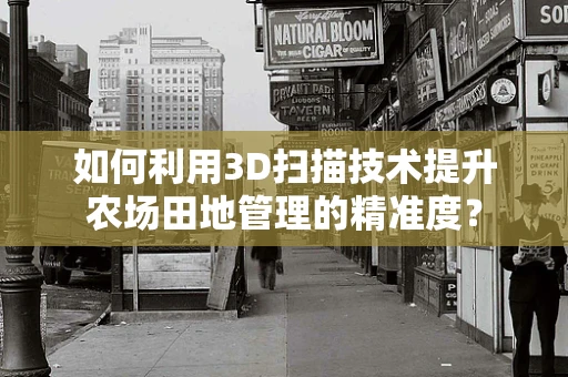 如何利用3D扫描技术提升农场田地管理的精准度？