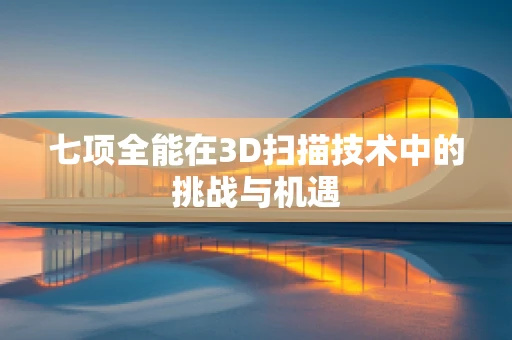 七项全能在3D扫描技术中的挑战与机遇