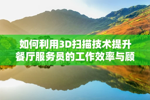 如何利用3D扫描技术提升餐厅服务员的工作效率与顾客体验？