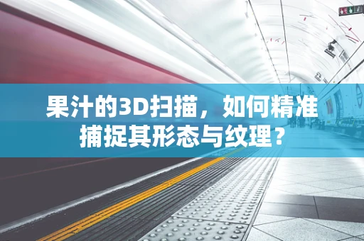 果汁的3D扫描，如何精准捕捉其形态与纹理？