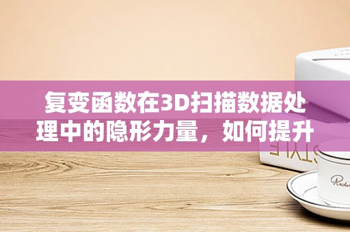 复变函数在3D扫描数据处理中的隐形力量，如何提升数据映射的精度与效率？