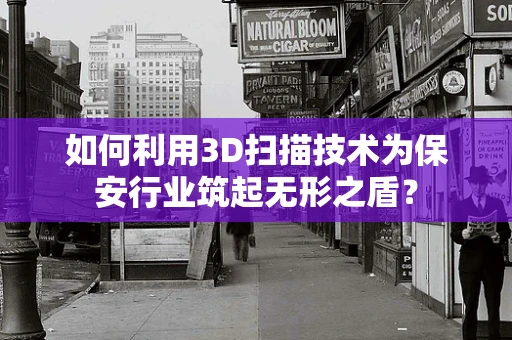 如何利用3D扫描技术为保安行业筑起无形之盾？