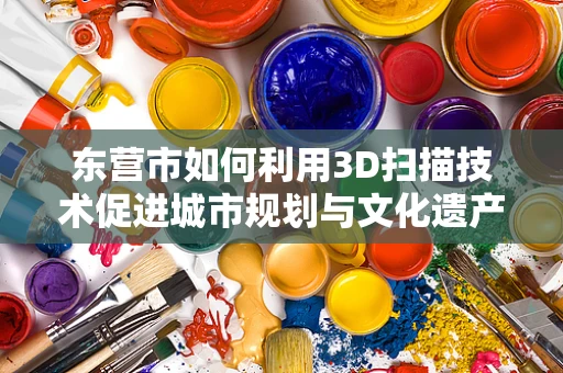 东营市如何利用3D扫描技术促进城市规划与文化遗产保护？