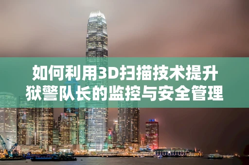 如何利用3D扫描技术提升狱警队长的监控与安全管理？