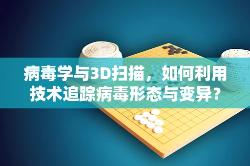 病毒学与3D扫描，如何利用技术追踪病毒形态与变异？