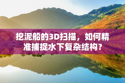 挖泥船的3D扫描，如何精准捕捉水下复杂结构？