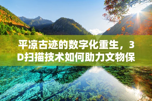 平凉古迹的数字化重生，3D扫描技术如何助力文物保护？