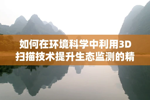如何在环境科学中利用3D扫描技术提升生态监测的精度与效率？