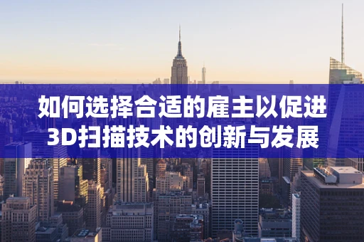 如何选择合适的雇主以促进3D扫描技术的创新与发展？
