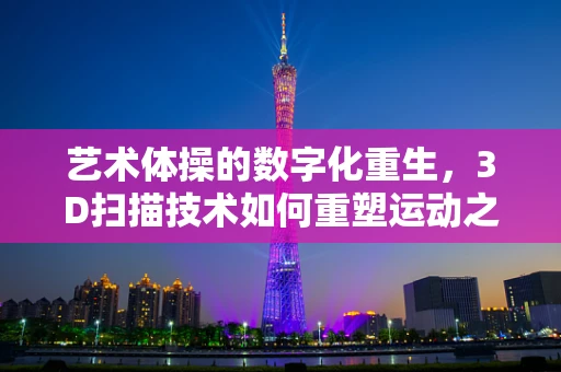 艺术体操的数字化重生，3D扫描技术如何重塑运动之美？