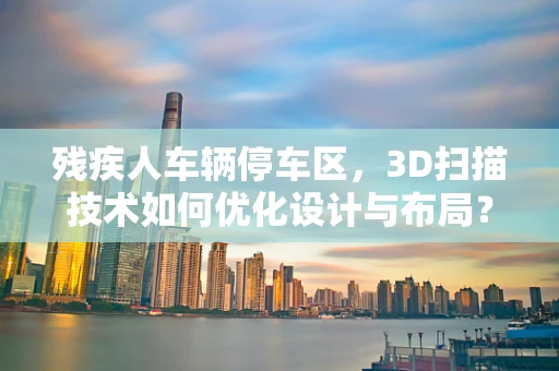 残疾人车辆停车区，3D扫描技术如何优化设计与布局？