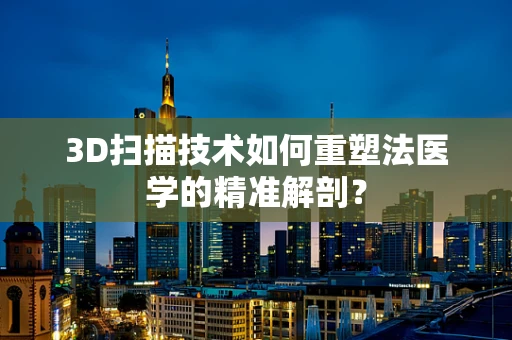 3D扫描技术如何重塑法医学的精准解剖？