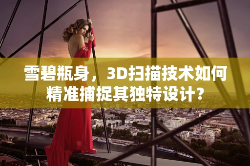 雪碧瓶身，3D扫描技术如何精准捕捉其独特设计？