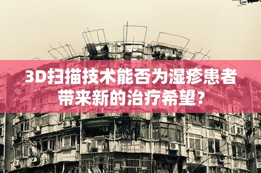 3D扫描技术能否为湿疹患者带来新的治疗希望？