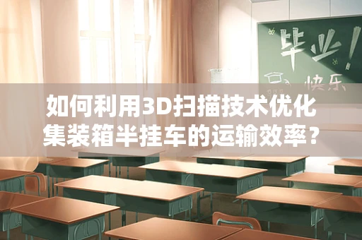 如何利用3D扫描技术优化集装箱半挂车的运输效率？