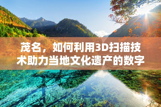 茂名，如何利用3D扫描技术助力当地文化遗产的数字化保护？