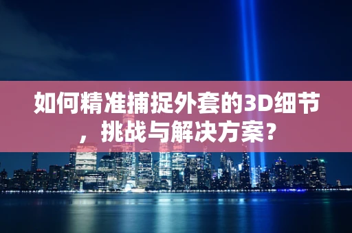 如何精准捕捉外套的3D细节，挑战与解决方案？