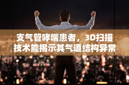 支气管哮喘患者，3D扫描技术能揭示其气道结构异常吗？