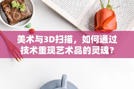 美术与3D扫描，如何通过技术重现艺术品的灵魂？
