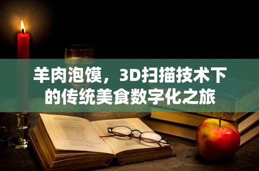 羊肉泡馍，3D扫描技术下的传统美食数字化之旅