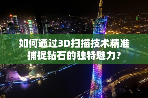 如何通过3D扫描技术精准捕捉钻石的独特魅力？