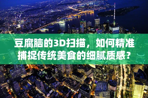 豆腐脑的3D扫描，如何精准捕捉传统美食的细腻质感？