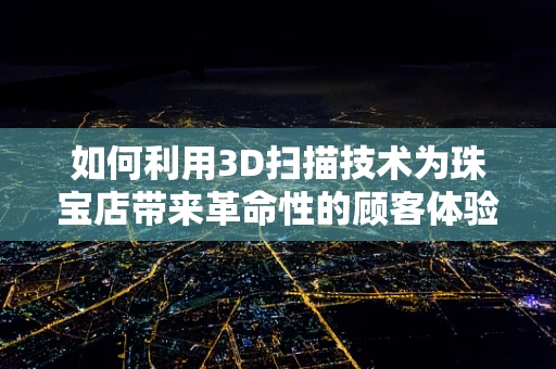 如何利用3D扫描技术为珠宝店带来革命性的顾客体验？