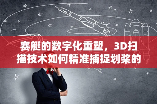 赛艇的数字化重塑，3D扫描技术如何精准捕捉划桨的每一寸细节？
